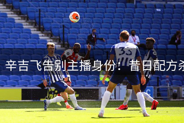 辛吉飞告别主播身份：昔日"配方杀手"何去何从