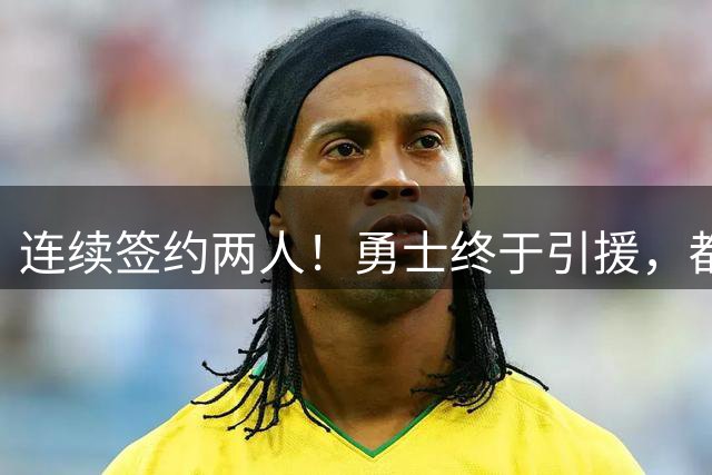 连续签约两人！勇士终于引援，都给底薪合同